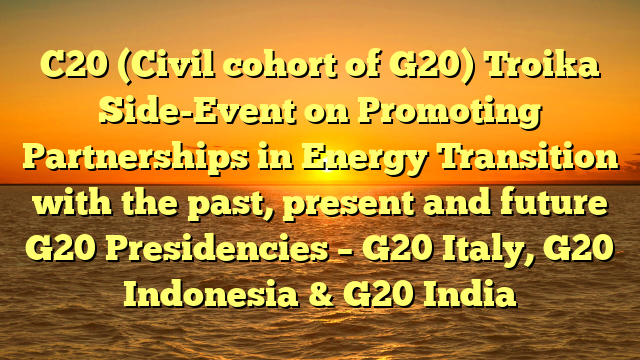 C20 (Civil cohort of G20) Troika Side-Event on Promoting Partnerships in Energy Transition with the past, present and future G20 Presidencies – G20 Italy, G20 Indonesia & G20 India