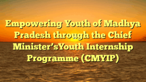Empowering Youth of Madhya Pradesh through the Chief Minister’sYouth Internship Programme (CMYIP)