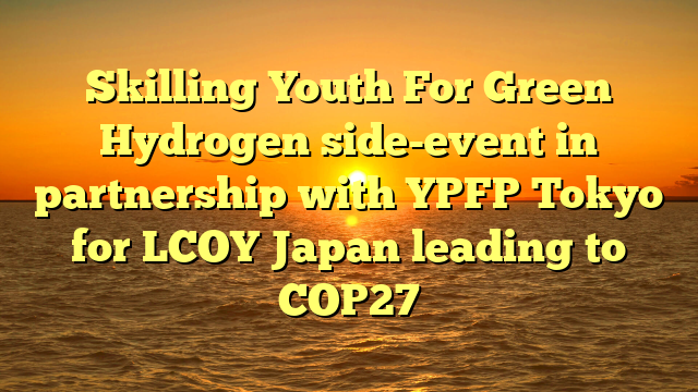 Skilling Youth For Green Hydrogen side-event in partnership with YPFP Tokyo for LCOY Japan leading to COP27