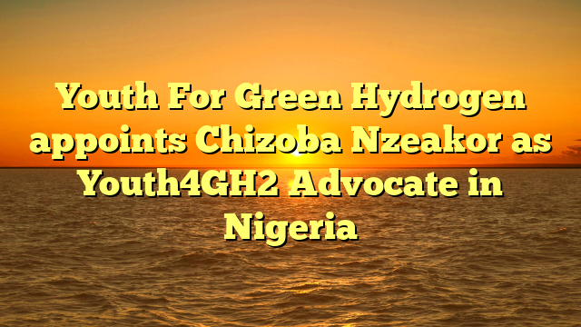 Youth For Green Hydrogen appoints Chizoba Nzeakor as Youth4GH2 Advocate in Nigeria