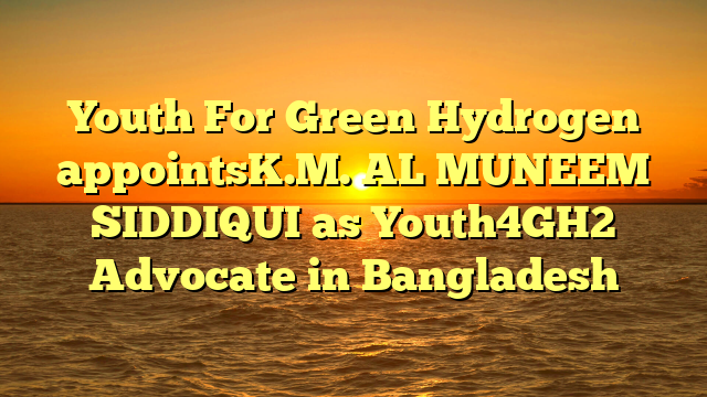 Youth For Green Hydrogen appointsK.M. AL MUNEEM SIDDIQUI as Youth4GH2 Advocate in Bangladesh