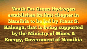 Youth For Green Hydrogen establishes its first chapter in Namibia to be led by Frans S. Kalenga, that is being supported by the Ministry of Mines & Energy, Government of Namibia