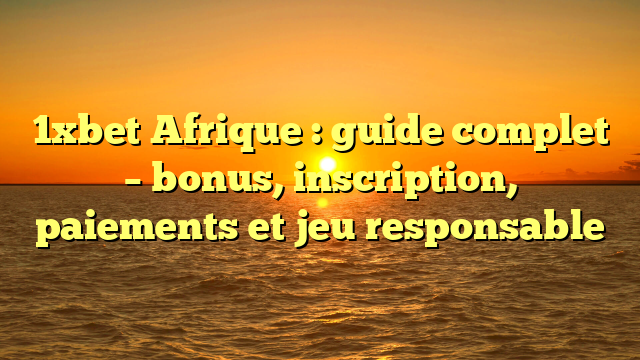 1xbet Afrique : guide complet – bonus, inscription, paiements et jeu responsable