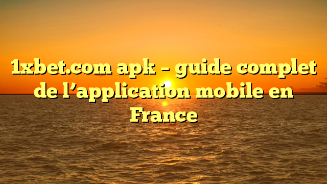 1xbet.com apk – guide complet de l’application mobile en France