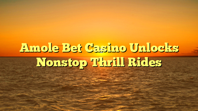 Amole Bet Casino Unlocks Nonstop Thrill Rides