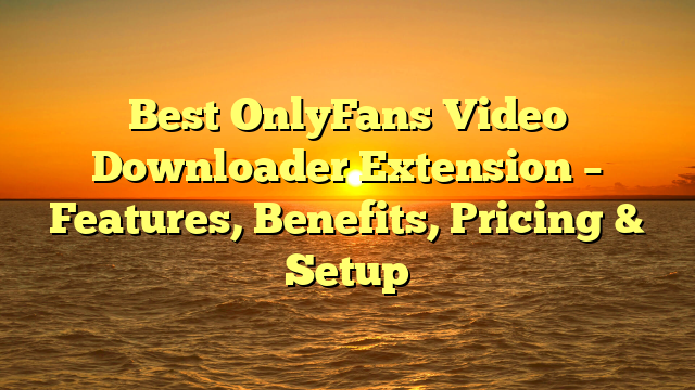Best OnlyFans Video Downloader Extension – Features, Benefits, Pricing & Setup