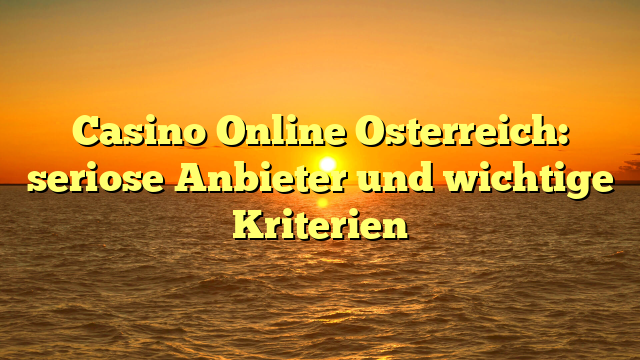 Casino Online Osterreich: seriose Anbieter und wichtige Kriterien