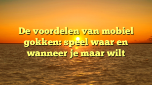 De voordelen van mobiel gokken: speel waar en wanneer je maar wilt