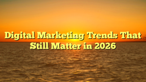 Digital Marketing Trends That Still Matter in 2026