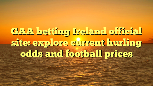 GAA betting Ireland official site: explore current hurling odds and football prices