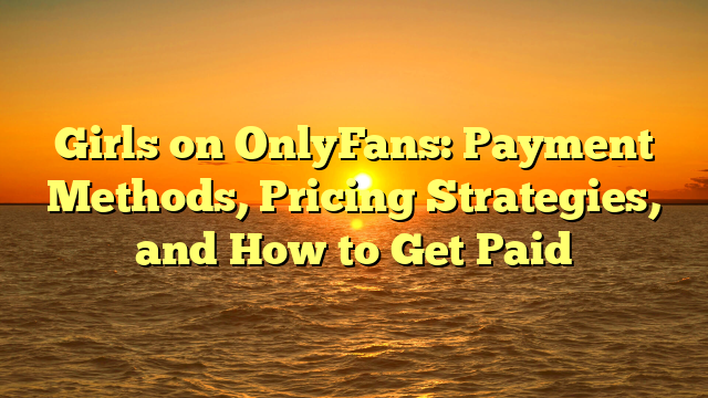 Girls on OnlyFans: Payment Methods, Pricing Strategies, and How to Get Paid
