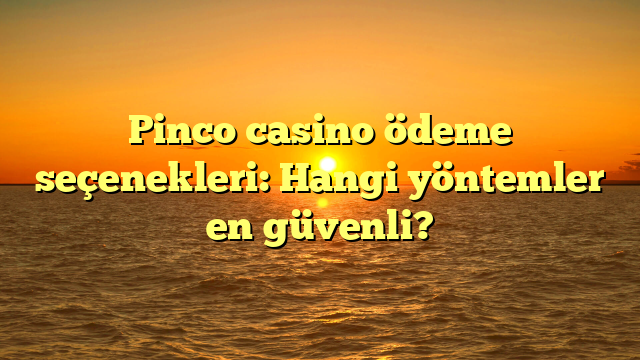 Pinco casino ödeme seçenekleri: Hangi yöntemler en güvenli?