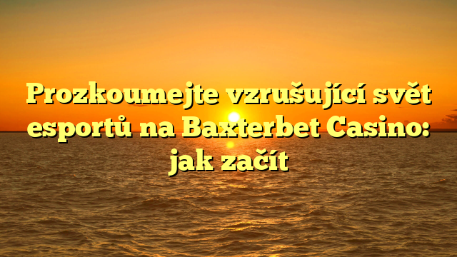 Prozkoumejte vzrušující svět esportů na Baxterbet Casino: jak začít