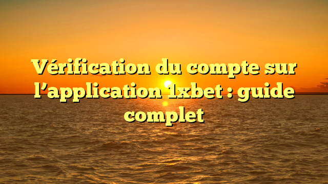 Vérification du compte sur l’application 1xbet : guide complet