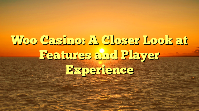 Woo Casino: A Closer Look at Features and Player Experience