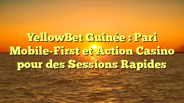 YellowBet Guinée : Pari Mobile-First et Action Casino pour des Sessions Rapides